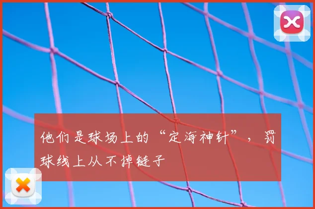 他们是球场上的“定海神针”，罚球线上从不掉链子