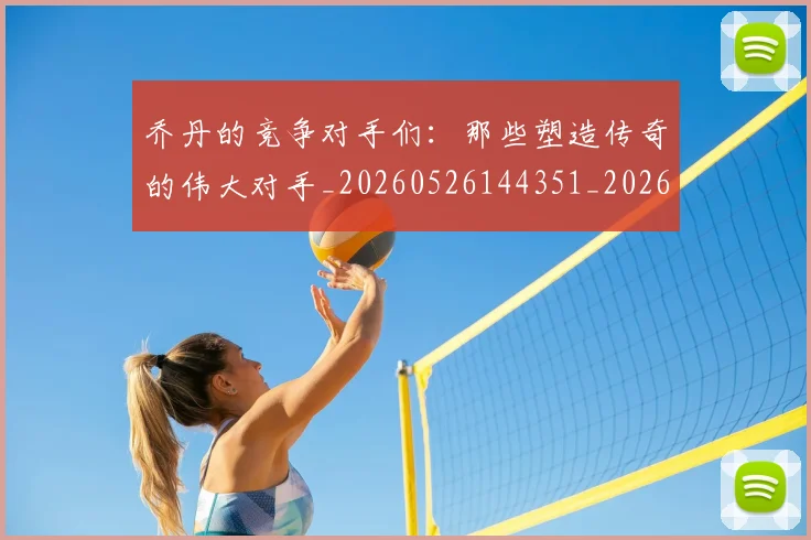 乔丹的竞争对手们：那些塑造传奇的伟大对手_20260526144351_20260703212630