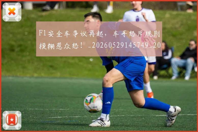 F1安全车争议再起，车手怒斥规则模糊惹众怒！_20260529145749_20260702043156