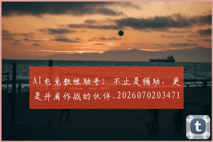 AI电竞教练助手：不止是辅助，更是并肩作战的伙伴_20260702034717
