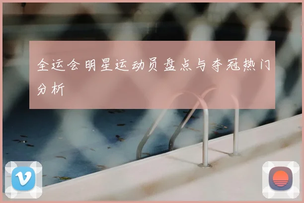 全运会明星运动员盘点与夺冠热门分析