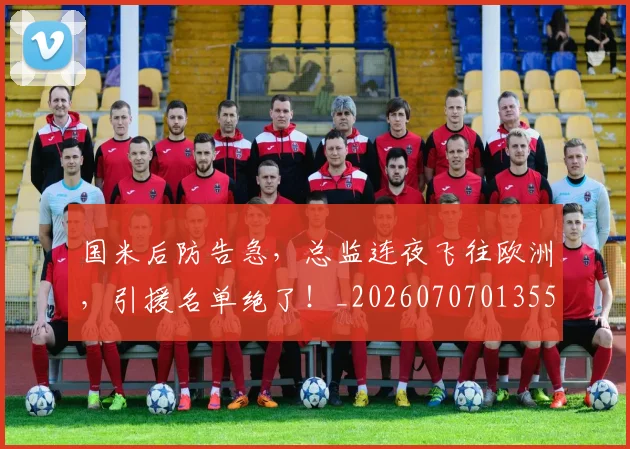 国米后防告急，总监连夜飞往欧洲，引援名单绝了！_20260707013551