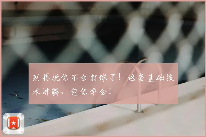 别再说你不会打球了！这套基础技术讲解，包你学会！