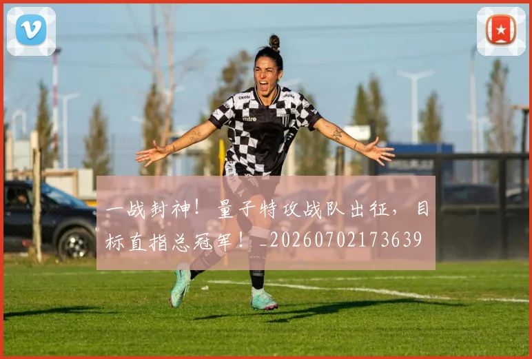 一战封神！量子特攻战队出征，目标直指总冠军！_20260702173639