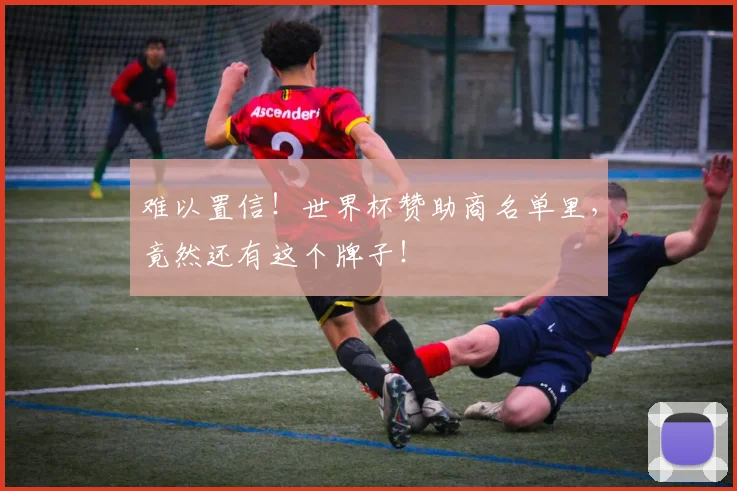 难以置信！世界杯赞助商名单里，竟然还有这个牌子！