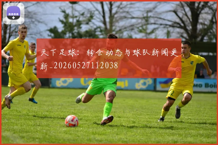 天下足球：转会动态与球队新闻更新_20260527112038