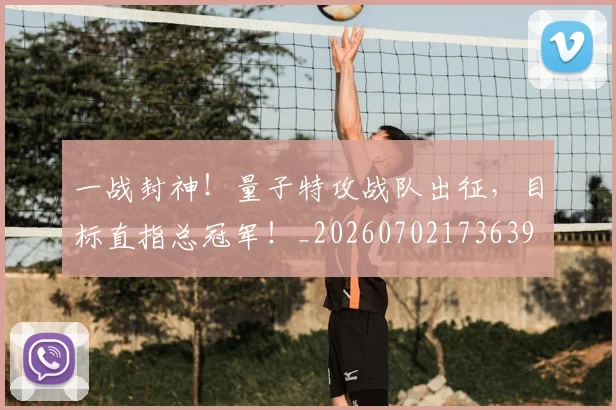 一战封神！量子特攻战队出征，目标直指总冠军！_20260702173639