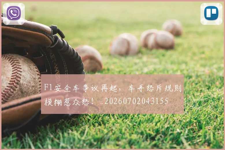 F1安全车争议再起，车手怒斥规则模糊惹众怒！_20260702043155