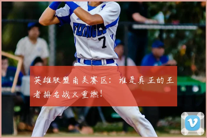 英雄联盟南美赛区：谁是真正的王者排名战火重燃！