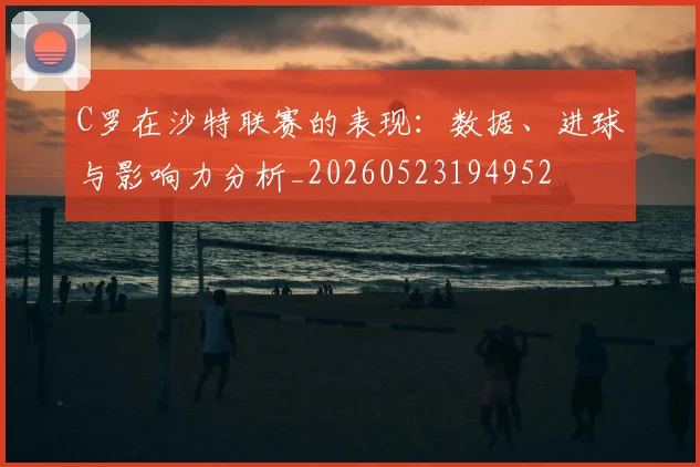 C罗在沙特联赛的表现：数据、进球与影响力分析_20260523194952