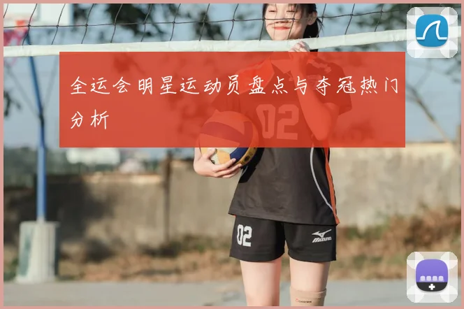 全运会明星运动员盘点与夺冠热门分析