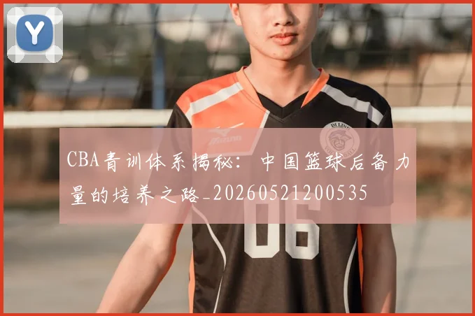 CBA青训体系揭秘：中国篮球后备力量的培养之路_20260521200535