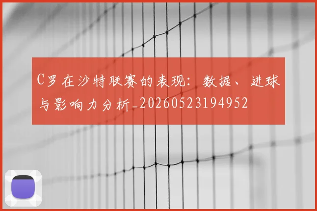 C罗在沙特联赛的表现：数据、进球与影响力分析_20260523194952