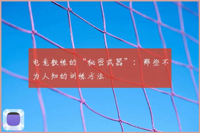 电竞教练的“秘密武器”:那些不为人知的训练方法