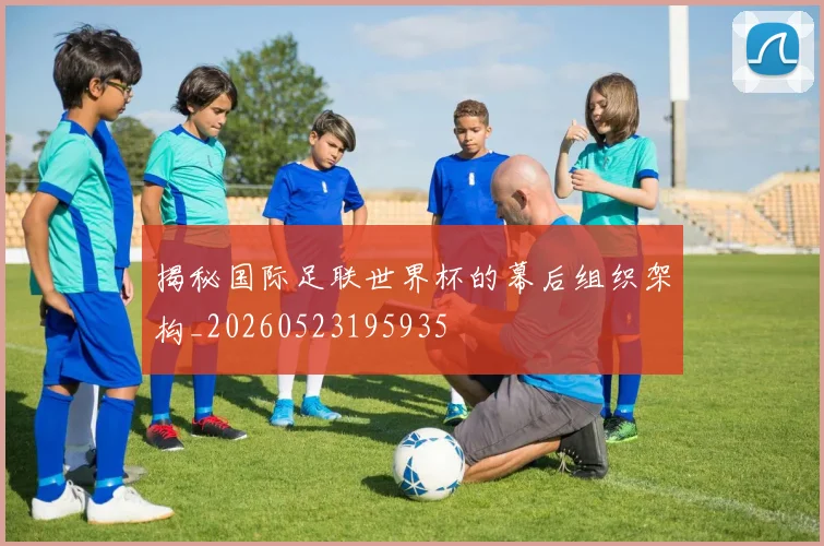 揭秘国际足联世界杯的幕后组织架构_20260523195935