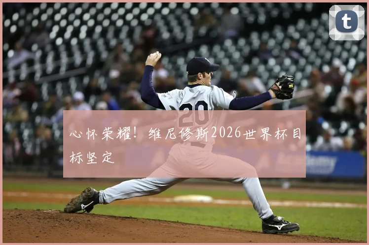 心怀荣耀！维尼修斯2026世界杯目标坚定