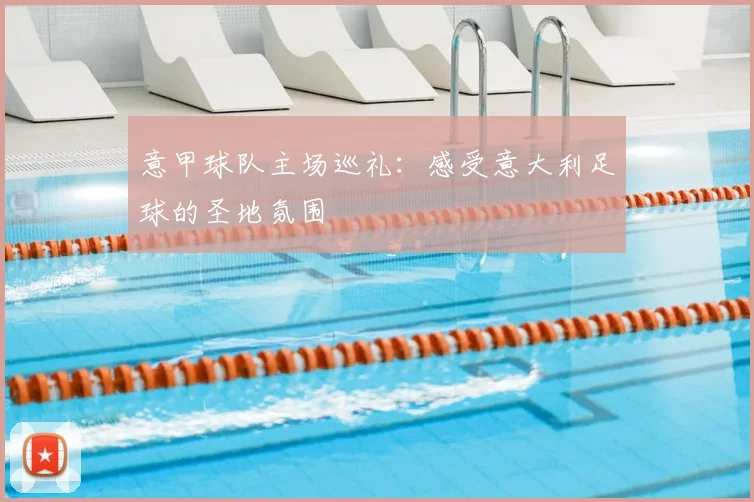意甲球队主场巡礼：感受意大利足球的圣地氛围