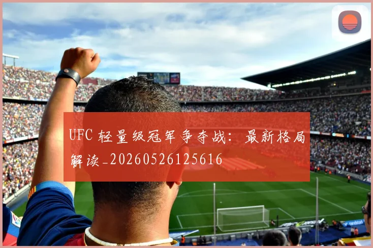 UFC 轻量级冠军争夺战：最新格局解读_20260526125616
