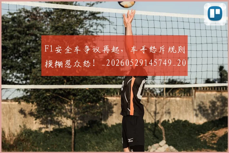 F1安全车争议再起，车手怒斥规则模糊惹众怒！_20260529145749_20260702043156