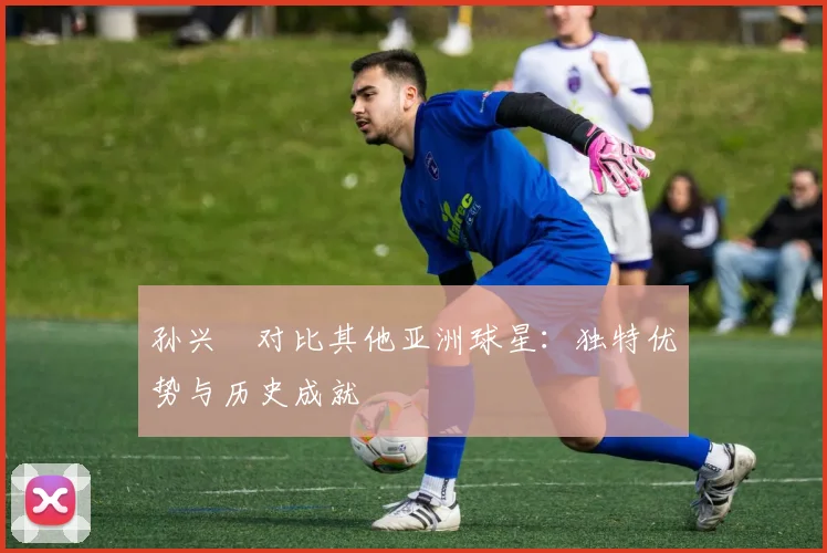 孙兴慜对比其他亚洲球星：独特优势与历史成就