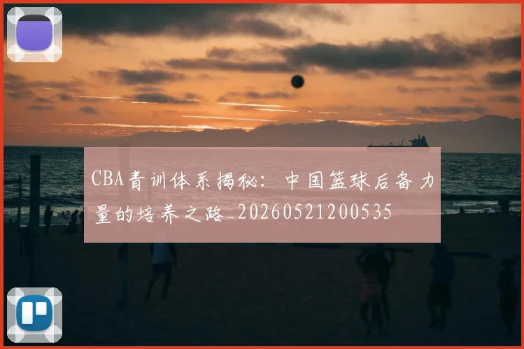CBA青训体系揭秘：中国篮球后备力量的培养之路_20260521200535