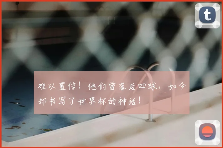 难以置信!他们曾落后四球,如今却书写了世界杯的神话!