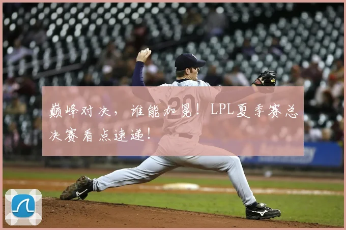 巅峰对决，谁能加冕！LPL夏季赛总决赛看点速递！
