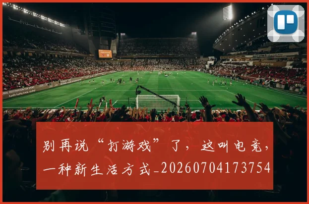 别再说“打游戏”了，这叫电竞，一种新生活方式_20260704173754
