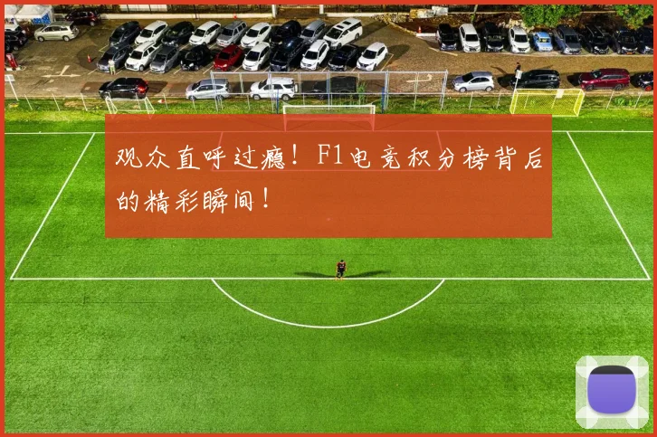 观众直呼过瘾!F1电竞积分榜背后的精彩瞬间!