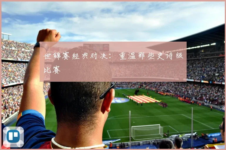 世锦赛经典对决：重温那些史诗级比赛