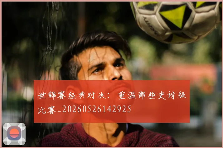 世锦赛经典对决：重温那些史诗级比赛_20260526142925